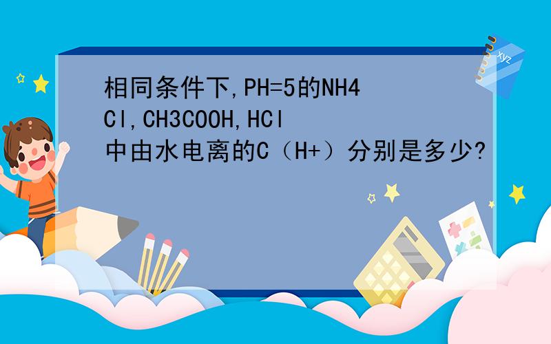 相同条件下,PH=5的NH4Cl,CH3COOH,HCl中由水电离的C（H+）分别是多少?
