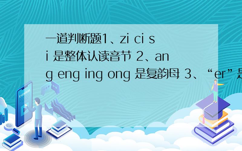 一道判断题1、zi ci si 是整体认读音节 2、ang eng ing ong 是复韵母 3、“er”是个特殊的韵母,只单独作为音节第3题到底对还是错