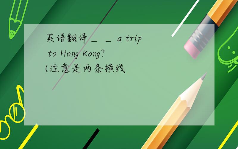 英语翻译＿ ＿ a trip to Hong Kong?(注意是两条横线