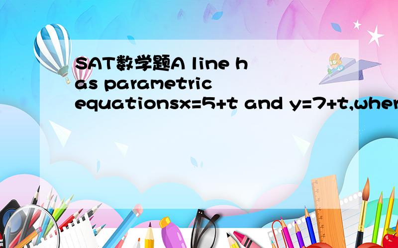 SAT数学题A line has parametric equationsx=5+t and y=7+t,where t is the parameter.the slope of the line is?