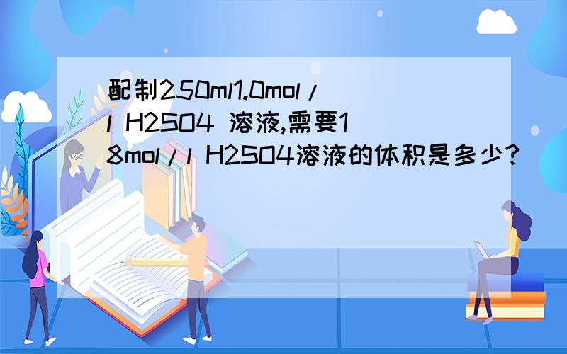 配制250ml1.0mol/l H2SO4 溶液,需要18mol/l H2SO4溶液的体积是多少?