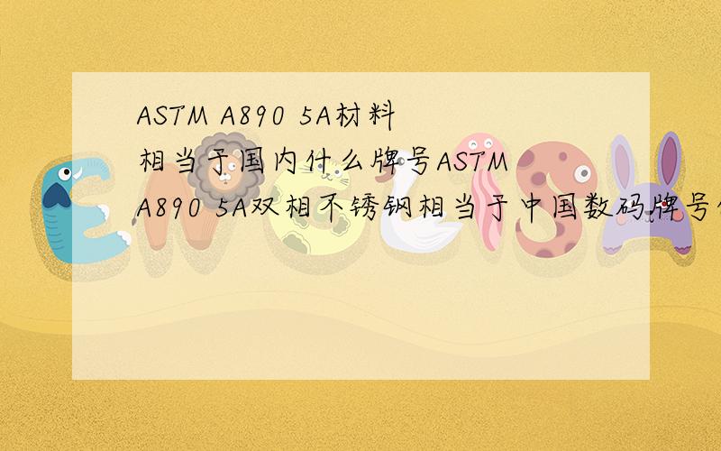 ASTM A890 5A材料相当于国内什么牌号ASTM A890 5A双相不锈钢相当于中国数码牌号的钢种啊
