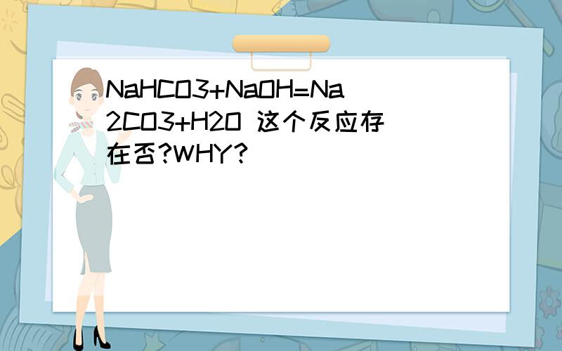 NaHCO3+NaOH=Na2CO3+H2O 这个反应存在否?WHY?