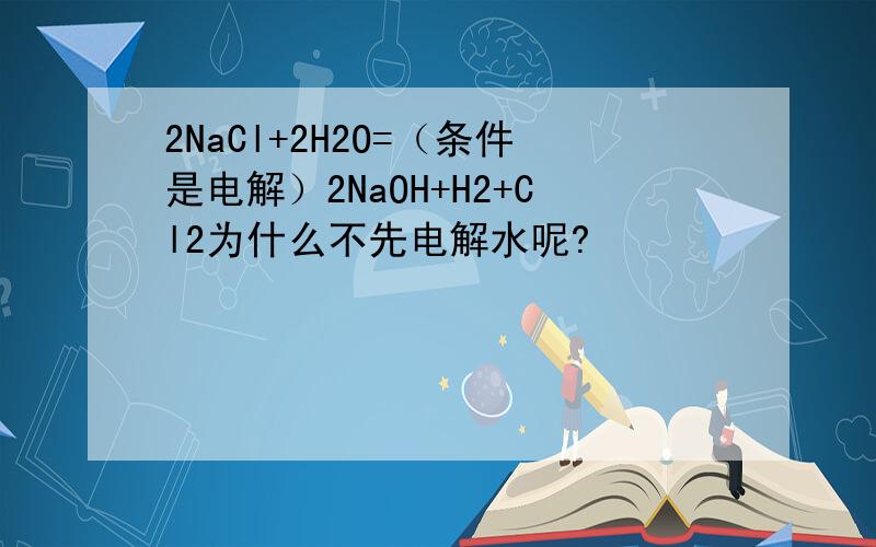 2NaCl+2H2O=（条件是电解）2NaOH+H2+Cl2为什么不先电解水呢?
