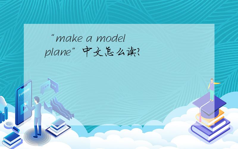 “make a model plane”中文怎么读?
