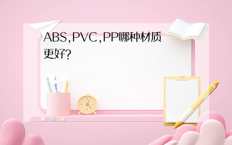 ABS,PVC,PP哪种材质更好?