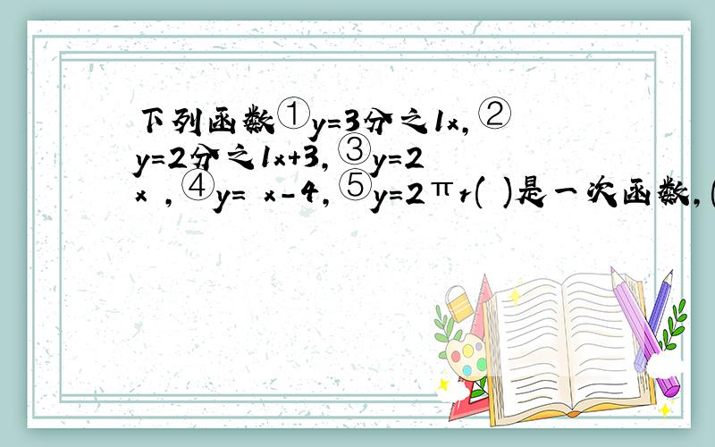 下列函数①y=3分之1x,②y=2分之1x+3,③y=2x²,④y=﹣x－4,⑤y=2πr( )是一次函数,( )是正比例函数(填序号)已知一次函数y=ax-3,当x=1时,当x=1时,y=5,则a的值是( )