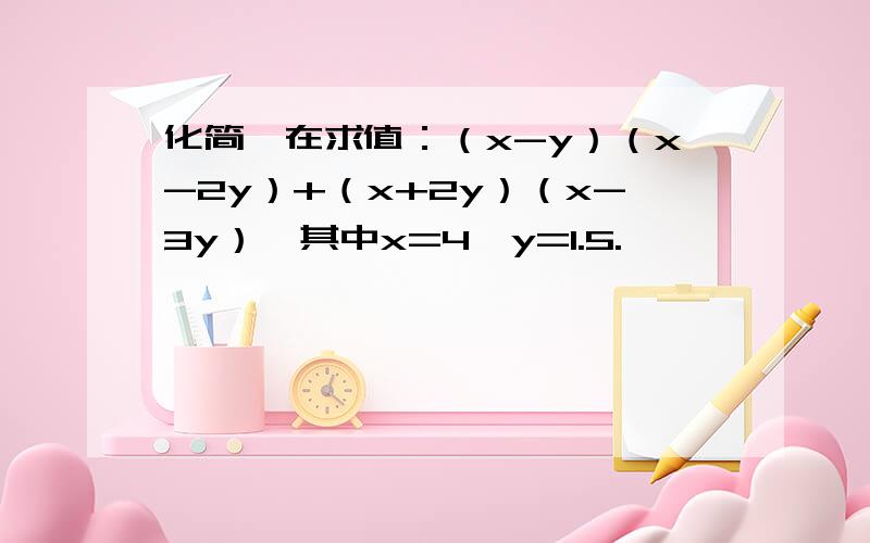 化简,在求值：（x-y）（x-2y）+（x+2y）（x-3y）,其中x=4,y=1.5.
