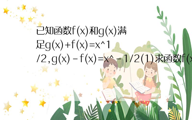 已知函数f(x)和g(x)满足g(x)+f(x)=x^1/2,g(x)-f(x)=x^-1/2(1)求函数f(x)和g(x)的表达式（2）试比较g^2(x)与g(x^2)的大小（3）分别求出f(4)-2f(2)g(2)和f(9)-2f(3)g(3)的值,由此概括出函数f(x)和g(x)对所有大于0的实数