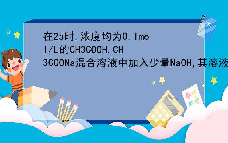在25时,浓度均为0.1mol/L的CH3COOH,CH3COONa混合溶液中加入少量NaOH,其溶液PH值为何小于7