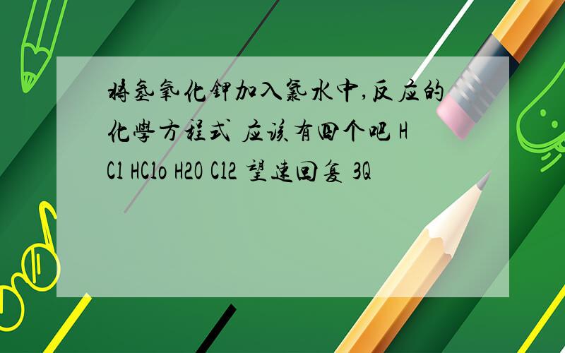 将氢氧化钾加入氯水中,反应的化学方程式 应该有四个吧 HCl HClo H2O Cl2 望速回复 3Q