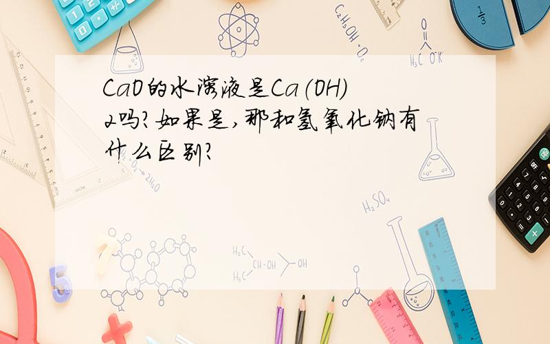 CaO的水溶液是Ca（OH）2吗?如果是,那和氢氧化钠有什么区别?