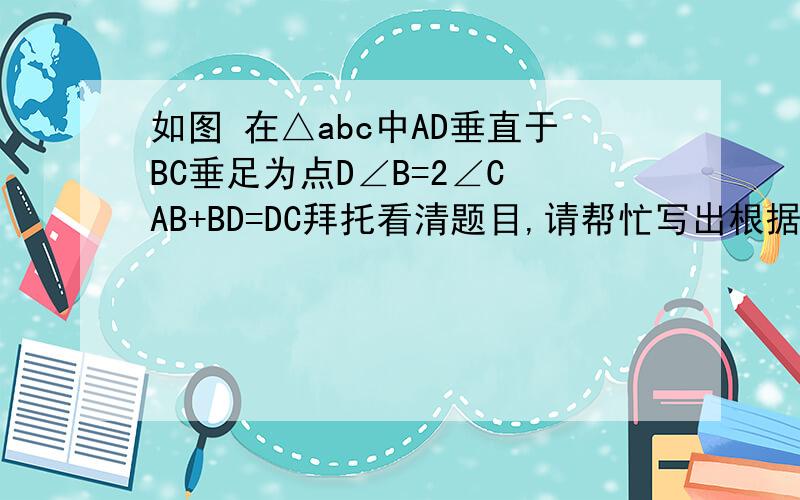 如图 在△abc中AD垂直于BC垂足为点D∠B=2∠C AB+BD=DC拜托看清题目,请帮忙写出根据,谢谢了!