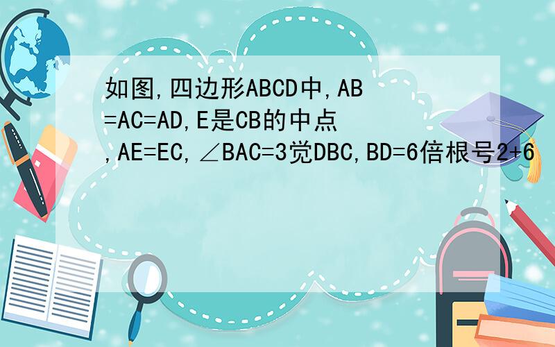 如图,四边形ABCD中,AB=AC=AD,E是CB的中点,AE=EC,∠BAC=3觉DBC,BD=6倍根号2+6