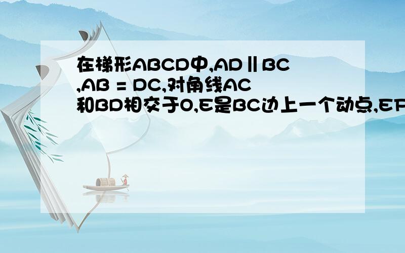 在梯形ABCD中,AD‖BC,AB = DC,对角线AC和BD相交于O,E是BC边上一个动点,EF‖BD交AC于F,EG‖AC交BD于G如图,已知在梯形ABCD中,AD‖BC,AB = DC,对角线AC和BD相交于点O,E是BC边上一个动点（E点不与B、C两点重合