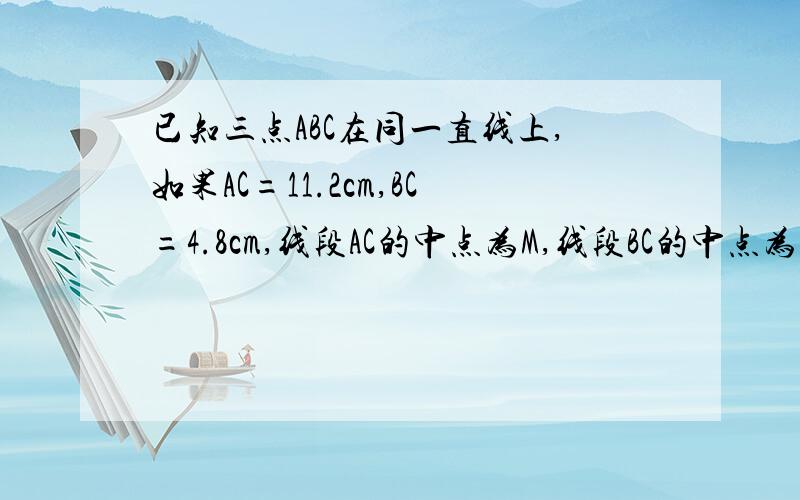 已知三点ABC在同一直线上,如果AC=11.2cm,BC=4.8cm,线段AC的中点为M,线段BC的中点为N,求线段MN的长
