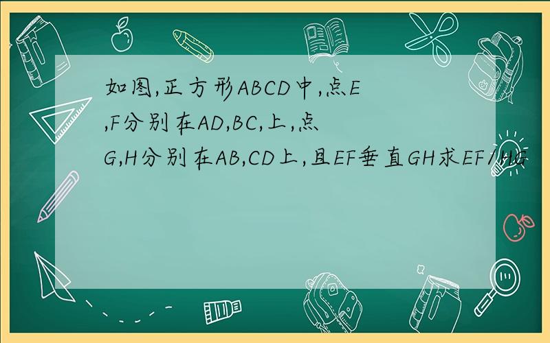 如图,正方形ABCD中,点E,F分别在AD,BC,上,点G,H分别在AB,CD上,且EF垂直GH求EF/HG