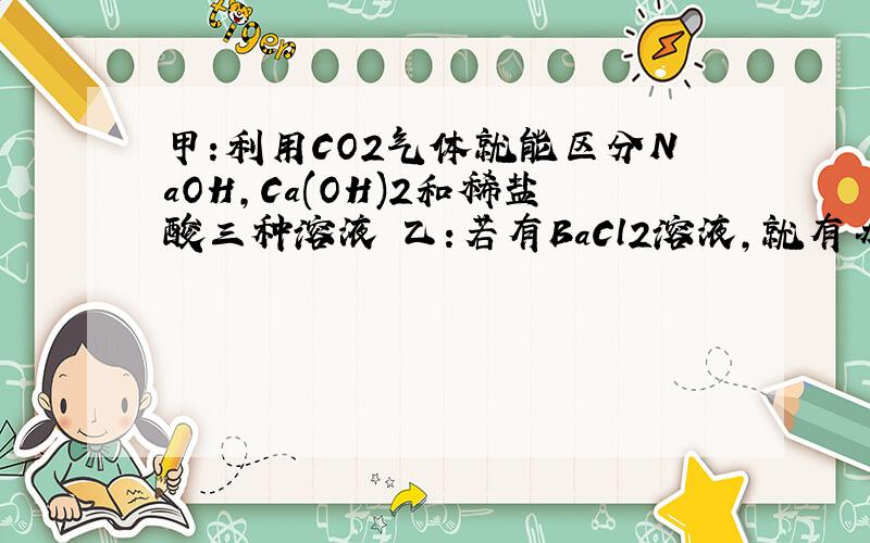 甲:利用CO2气体就能区分NaOH,Ca(OH)2和稀盐酸三种溶液 乙:若有BaCl2溶液,就有办法鉴别NaOH,Na2CO3,Na2SO4和硫酸四种溶液 丙:有酚酞和BaCl2溶液,就能鉴别盐酸,硫酸,Na2CO3,NaOH和KNO3五种溶液 丁:不用其他