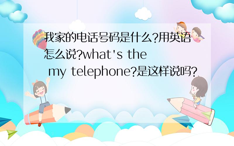 我家的电话号码是什么?用英语怎么说?what's the my telephone?是这样说吗?