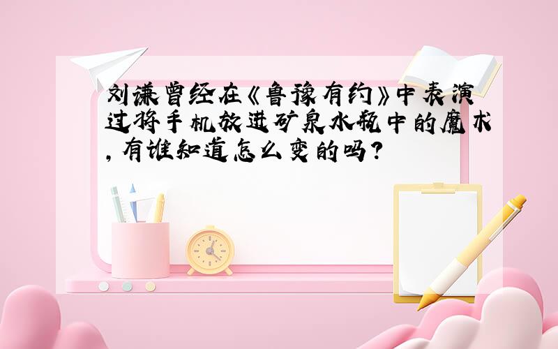 刘谦曾经在《鲁豫有约》中表演过将手机放进矿泉水瓶中的魔术,有谁知道怎么变的吗?