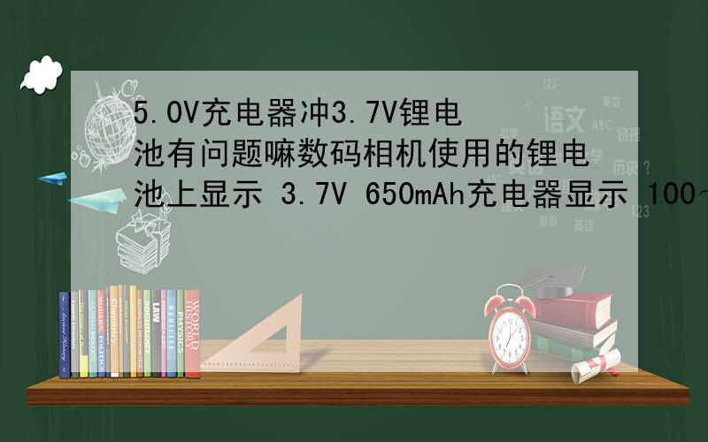 5.0V充电器冲3.7V锂电池有问题嘛数码相机使用的锂电池上显示 3.7V 650mAh充电器显示 100～240V 50/60Hz 0.6A 5.0V——3.0A