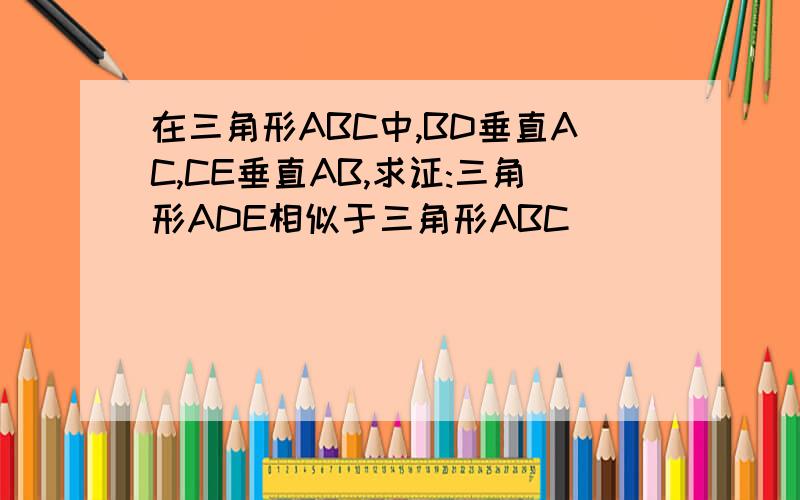 在三角形ABC中,BD垂直AC,CE垂直AB,求证:三角形ADE相似于三角形ABC