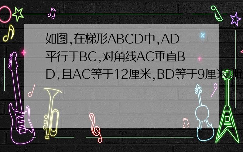 如图,在梯形ABCD中,AD平行于BC,对角线AC垂直BD,且AC等于12厘米,BD等于9厘米则该梯形的中位线的长等于多少