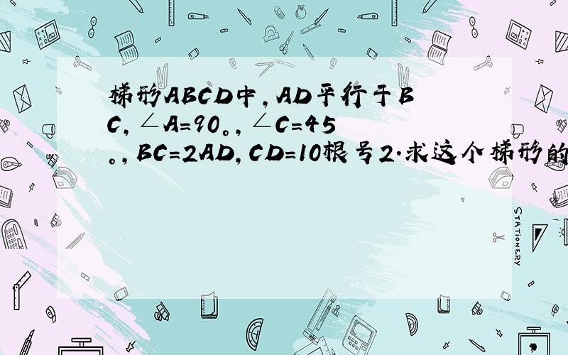 梯形ABCD中,AD平行于BC,∠A=90°,∠C=45°,BC=2AD,CD=10根号2.求这个梯形的面积