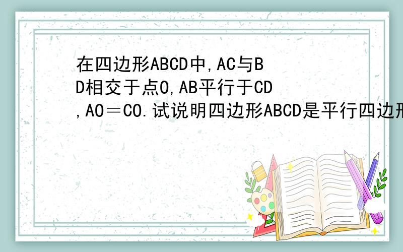 在四边形ABCD中,AC与BD相交于点O,AB平行于CD,AO＝CO.试说明四边形ABCD是平行四边形不好意思,这本来有个图的,可是不能上传啊.在四边形ABCD中，AC与BD相交于点O，AB//CD，AO=CO。试说明四边形ABCD是平