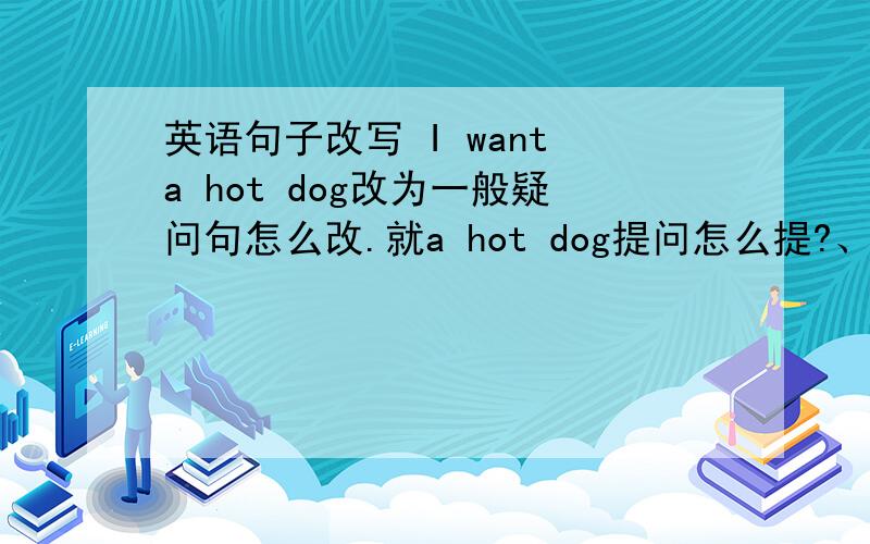 英语句子改写 I want a hot dog改为一般疑问句怎么改.就a hot dog提问怎么提?、