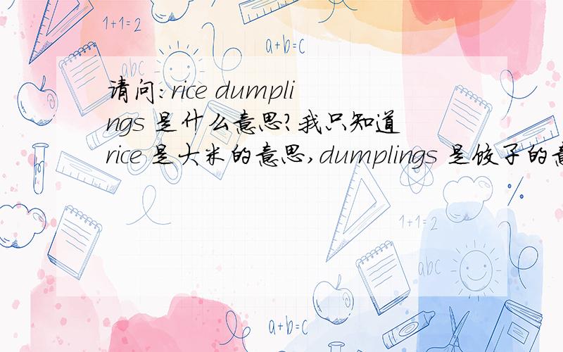 请问：rice dumplings 是什么意思?我只知道rice 是大米的意思,dumplings 是饺子的意思吧?但是连起来是什么意思?各位英语大侠,谁可以告诉我?