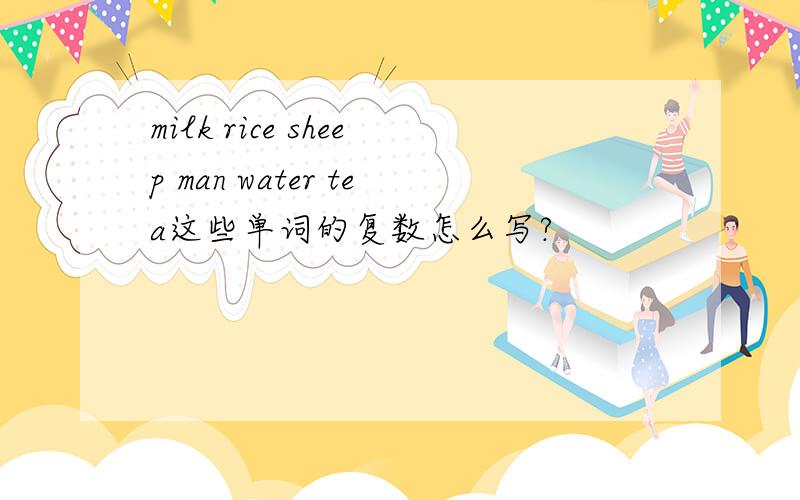 milk rice sheep man water tea这些单词的复数怎么写?