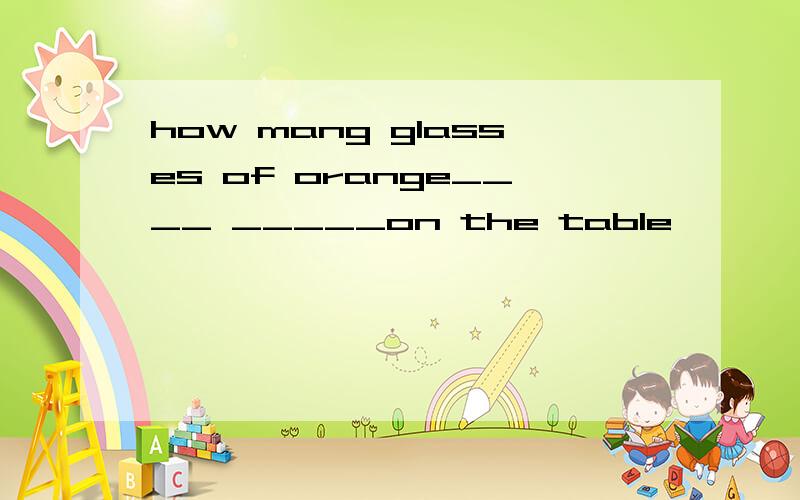 how mang glasses of orange____ _____on the table