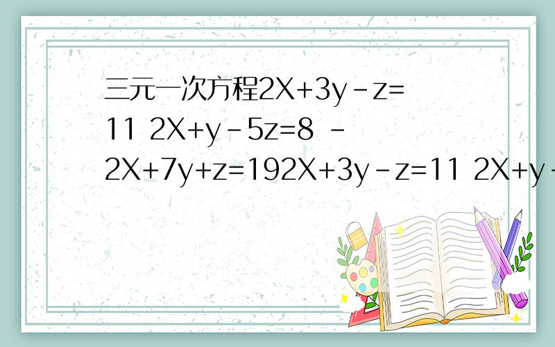 三元一次方程2X+3y-z=11 2X+y-5z=8 -2X+7y+z=192X+3y-z=11 2X+y-5z=8-2X+7y+z=19