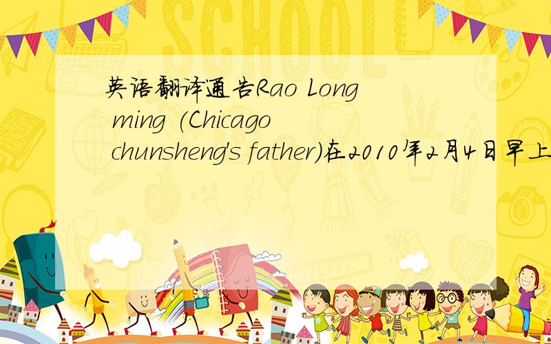 英语翻译通告Rao Long ming (Chicago chunsheng's father)在2010年2月4日早上10点05分,因病治疗无效去世.特此公告.