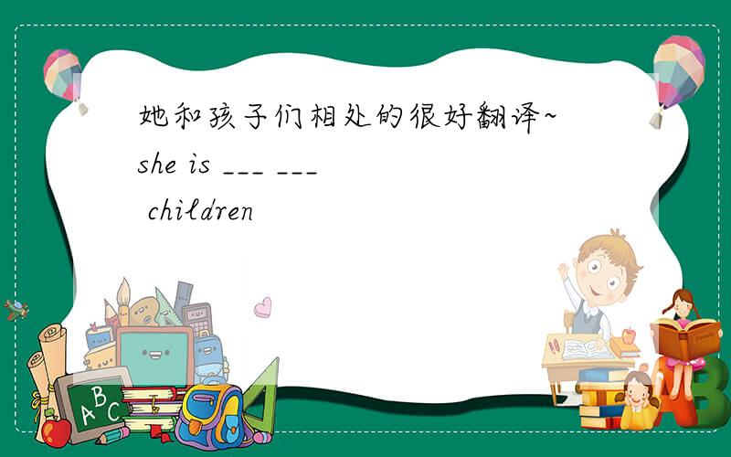 她和孩子们相处的很好翻译~ she is ___ ___ children