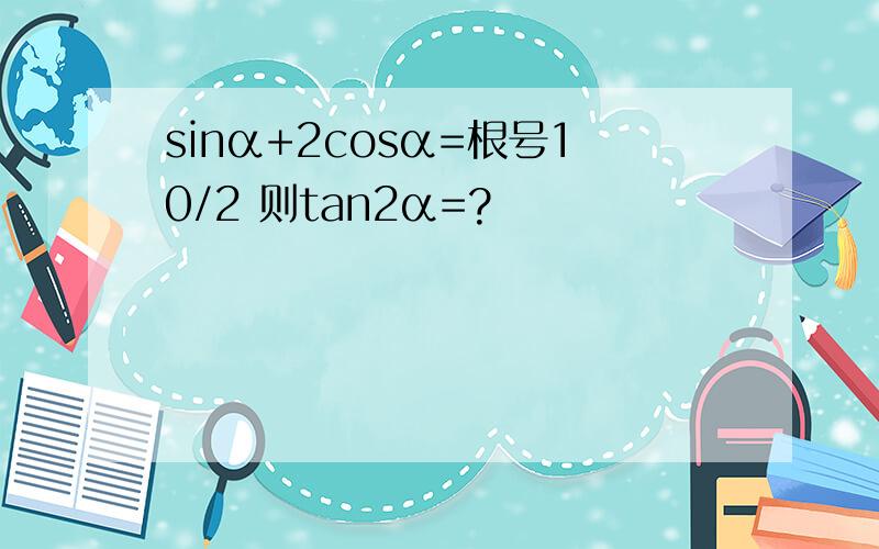 sinα+2cosα=根号10/2 则tan2α=?