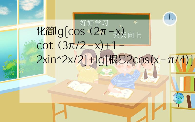化简lg[cos（2π-x）cot（3π/2-x)+1-2xin^2x/2]+lg[根号2cos(x-π/4)]-lg[1-sin(π+2x）]请详细过程,谢谢!