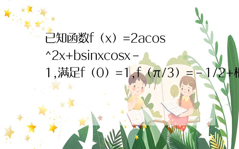 已知函数f（x）=2acos^2x+bsinxcosx-1,满足f（0）=1,f（π/3）=-1/2+根号3/2 求函数单调增区间
