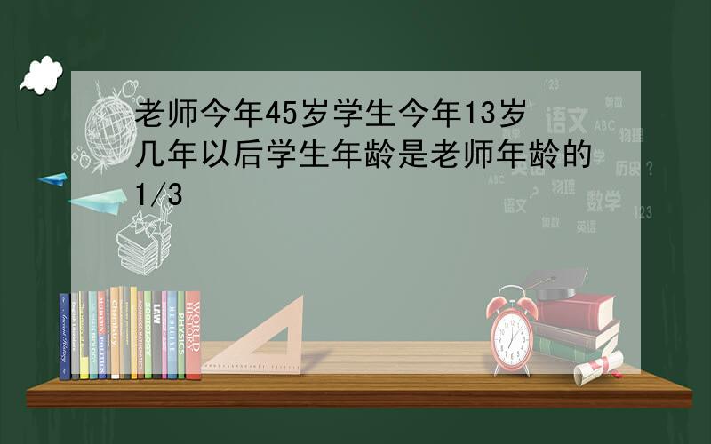 老师今年45岁学生今年13岁几年以后学生年龄是老师年龄的1/3