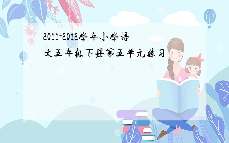 2011-2012学年小学语文五年级下册第五单元练习