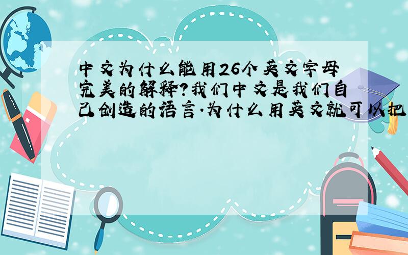 中文为什么能用26个英文字母完美的解释?我们中文是我们自己创造的语言.为什么用英文就可以把每一个汉字的发音全部解释出来.莫非英文是根据我们汉语演化而来?我每次感觉拼音好神奇.