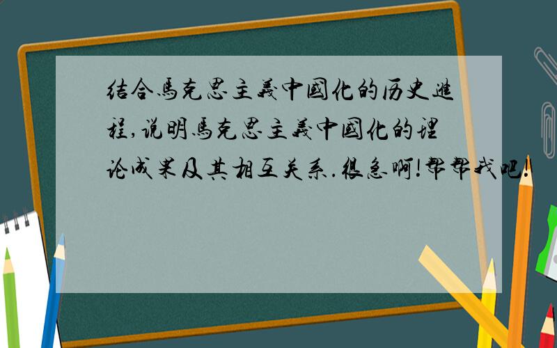 结合马克思主义中国化的历史进程,说明马克思主义中国化的理论成果及其相互关系.很急啊!帮帮我吧!