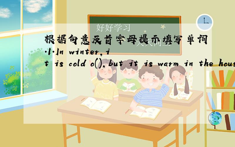 根据句意及首字母提示填写单词.1.In winter,it is cold o(),but it is warm in the house.2.Don't run in the h() .3.We should wear school u() at school.4.We can't arrive I() for class.5.We should be friendly to each other,we can't f().6.What