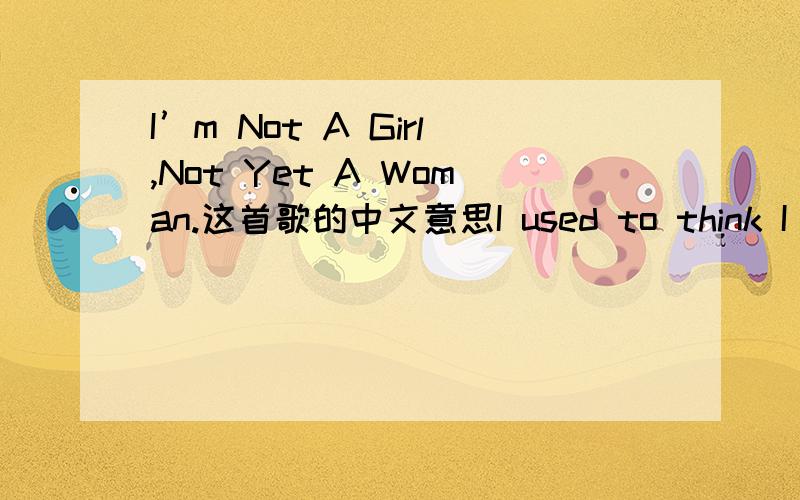 I’m Not A Girl,Not Yet A Woman.这首歌的中文意思I used to think I had the answers to everything but now I know that life dosen''t always go my way feels like that I''m caught in the middle while I''m in betwee That''s when I realize CHOURUS: