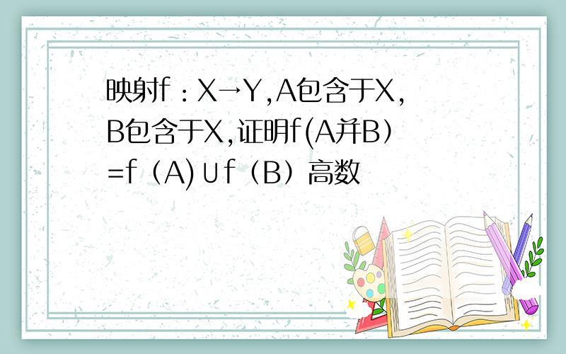 映射f：X→Y,A包含于X,B包含于X,证明f(A并B）=f（A)∪f（B）高数