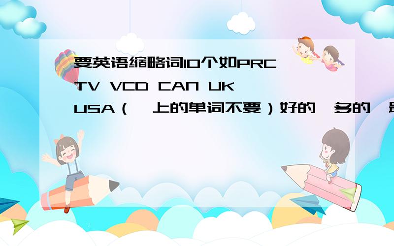 要英语缩略词10个如PRC TV VCD CAN UK USA（一上的单词不要）好的,多的,最好是比较长用的