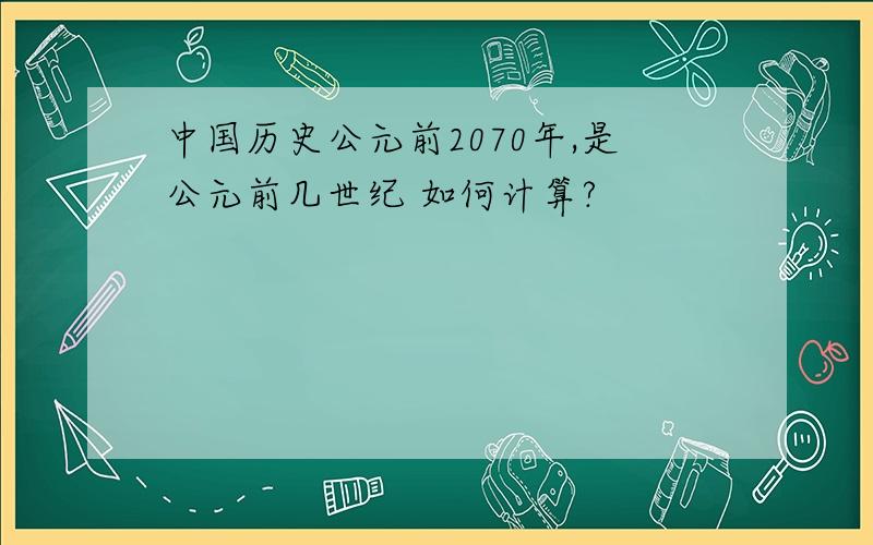 中国历史公元前2070年,是公元前几世纪 如何计算?