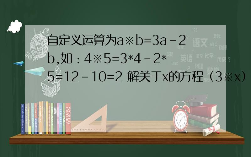 自定义运算为a※b=3a-2b,如：4※5=3*4-2*5=12-10=2 解关于x的方程（3※x）※2=10