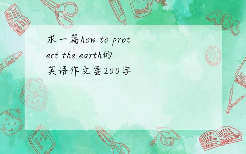 求一篇how to protect the earth的英语作文要200字